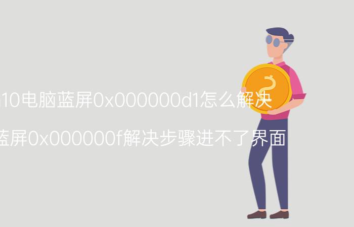 win10电脑蓝屏0x000000d1怎么解决 电脑蓝屏0x000000f解决步骤进不了界面？